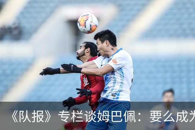 《队报》专栏谈姆巴佩：要么成为世界之王，要么被钉在耻辱柱上