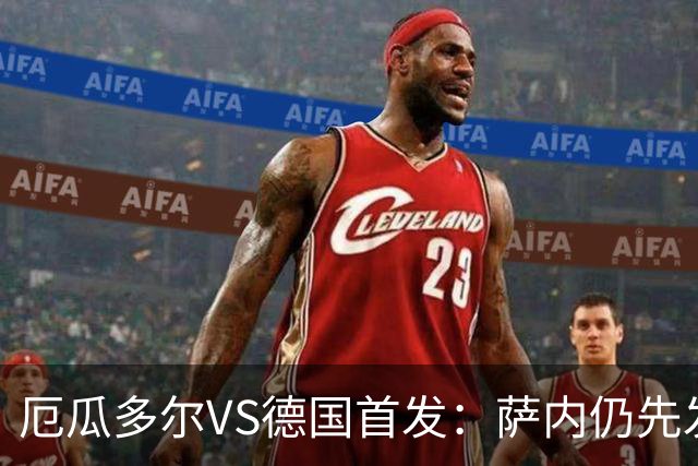 厄瓜多尔VS德国首发：萨内仍先发出战 翁达夫仍替补