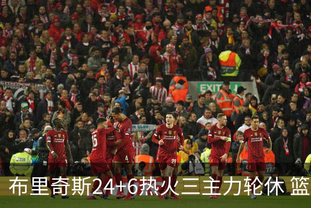 布里奇斯24+6热火三主力轮休 篮网结束三连败