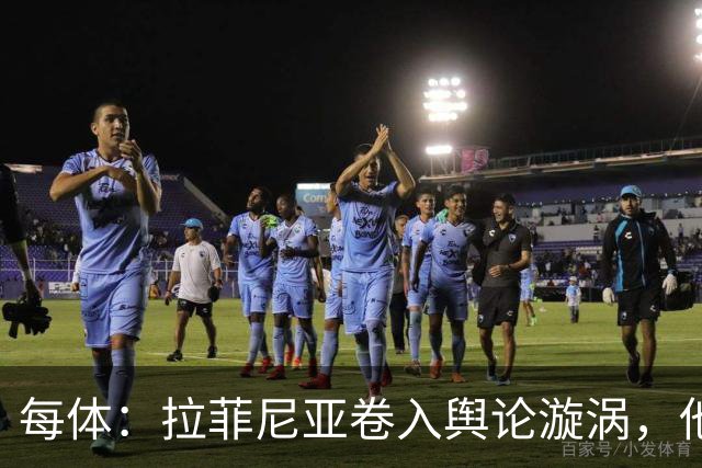 每体：拉菲尼亚卷入舆论漩涡，他可能因绕过中介买房被起诉