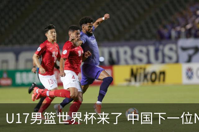 U17男篮世界杯来了 中国下一位NBA球员或就在其中
